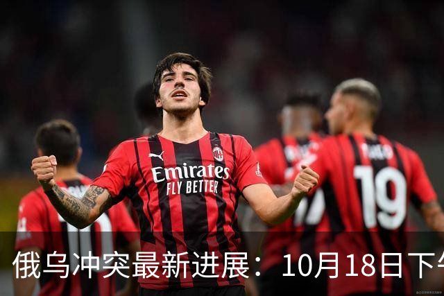 俄乌冲突最新进展：10月18日下午最新消息