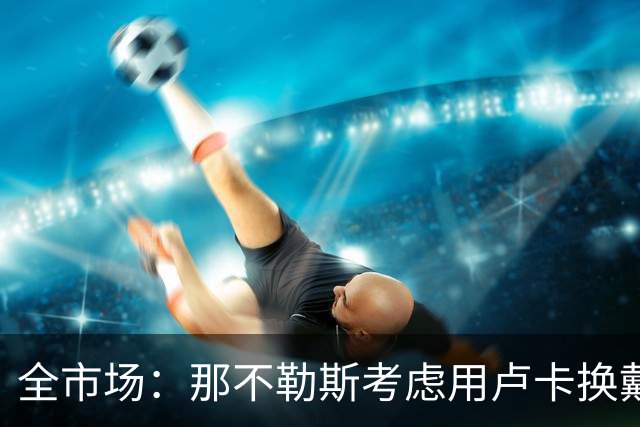 全市场：那不勒斯考虑用卢卡换戴维斯，或向乌迪内斯支付差价