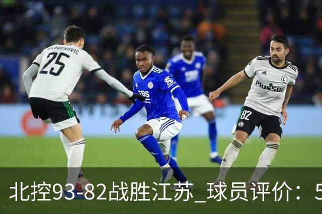 北控93-82战胜江苏 球员评价：5人优秀，4人及格，2人低迷