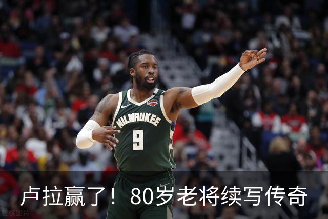 卢拉赢了！80岁老将续写传奇