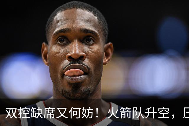 双控缺席又何妨！火箭队升空，压制东部No.1，谢泼德阿门表现不错