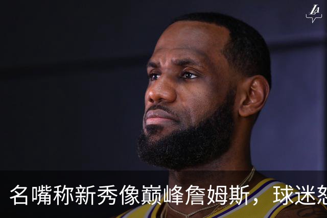 名嘴称新秀像巅峰詹姆斯，球迷怒怼：别闹了