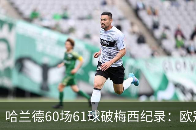 哈兰德60场61球破梅西纪录：欧冠最快60球，C罗140球神迹还远吗？