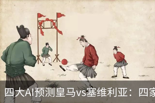 四大AI预测皇马vs塞维利亚：四家一致看好皇马主场取胜
