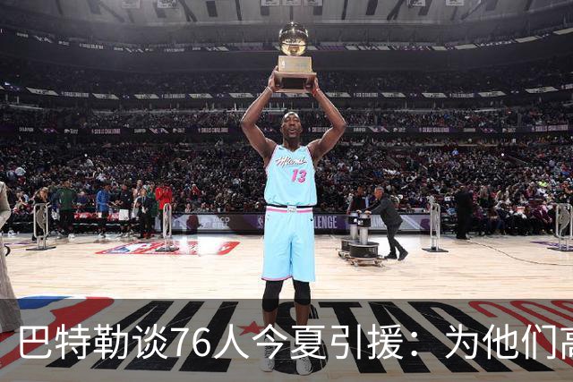 巴特勒谈76人今夏引援：为他们高兴 但交手时会让他们吃尽苦头