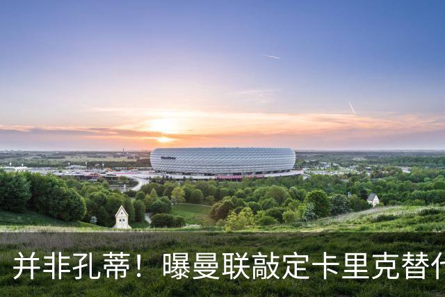 并非孔蒂！曝曼联敲定卡里克替代人选 系英超33岁少帅