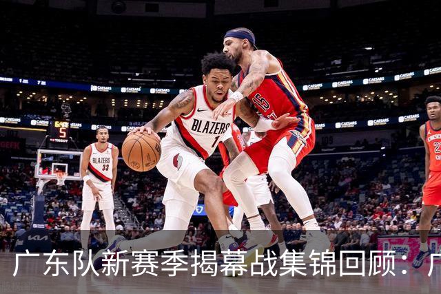 广东队新赛季揭幕战集锦回顾：广东惜败南京无缘开门红