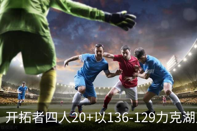 开拓者四人20+以136-129力克湖人迎3连胜，杨瀚森未登场，东契奇41+9