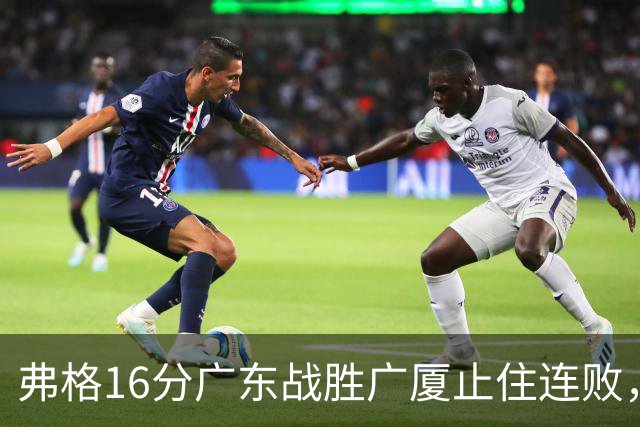 弗格16分广东战胜广厦止住连败，外教需要反思博日奇的使用