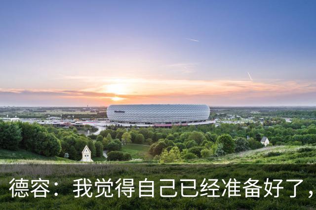 德容：我觉得自己已经准备好了，希望国家德比能踢几分钟