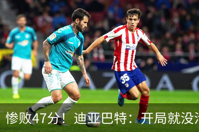 惨败47分！迪亚巴特：开局就没活力，输球是必然