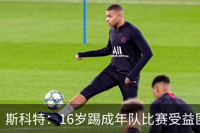 斯科特：16岁踢成年队比赛受益匪浅，对方狠撞我后我也回击