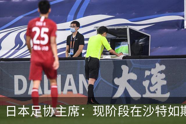 日本足协主席：现阶段在沙特如期办亚洲杯并非易事，当地并不安全