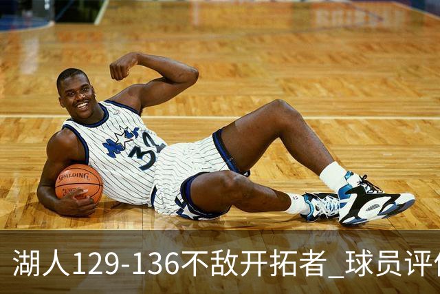 湖人129-136不敌开拓者 球员评价：4人优秀，2人及格，4人低迷
