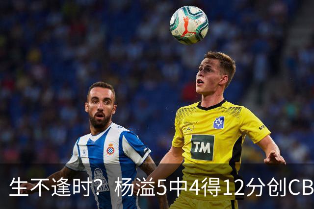生不逢时？杨溢5中4得12分创CBA生涯得分新高 下半场突遭外教弃用