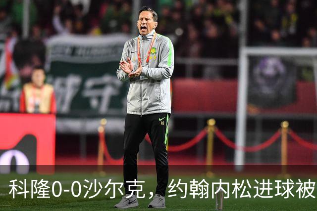 科隆0-0沙尔克，约翰内松进球被吹，阿达穆头球造险