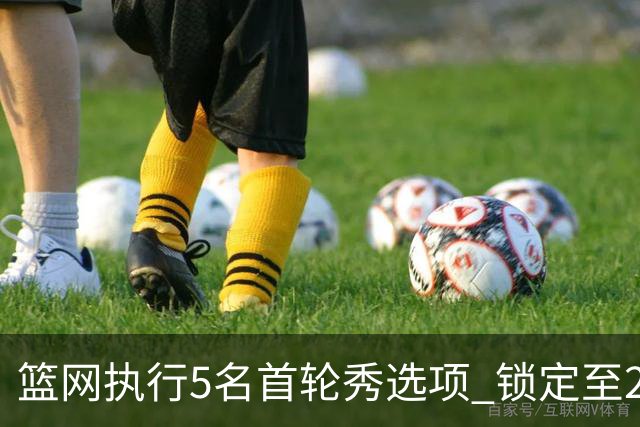 篮网执行5名首轮秀选项 锁定至2027-28赛季