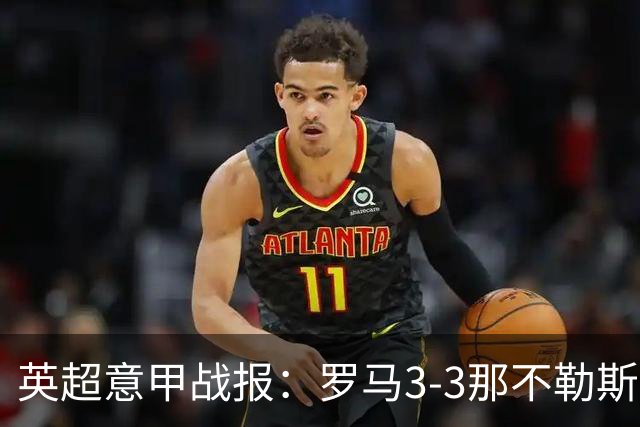 英超意甲战报：罗马3-3那不勒斯，利物浦客战布莱顿存隐患