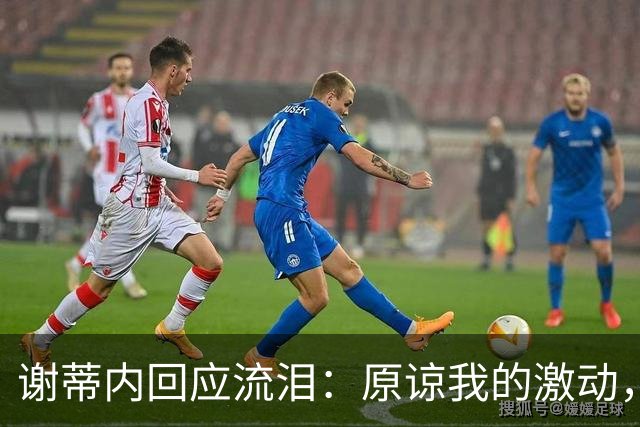 谢蒂内回应流泪：原谅我的激动，这一年的经历让我有这种情绪
