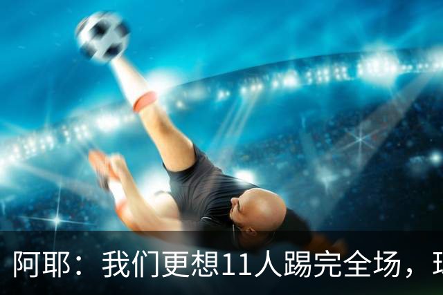 阿耶：我们更想11人踢完全场，球迷应该会觉得这场球很有趣