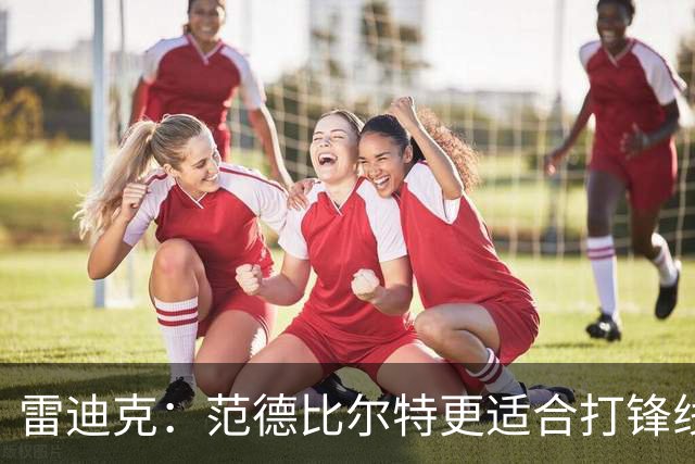 雷迪克：范德比尔特更适合打锋线 但必要时仍会让他客串中锋