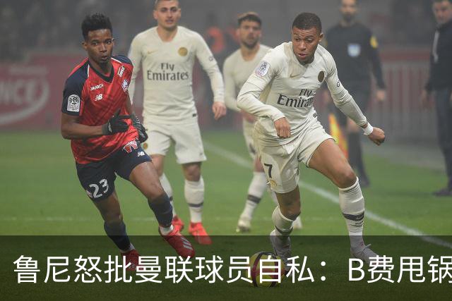 鲁尼怒批曼联球员自私：B费甩锅暴露责任感缺失