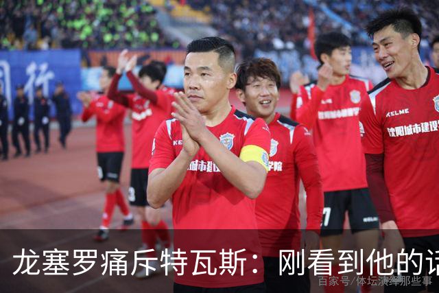 龙塞罗痛斥特瓦斯：刚看到他的话时，我以为是AI生成的