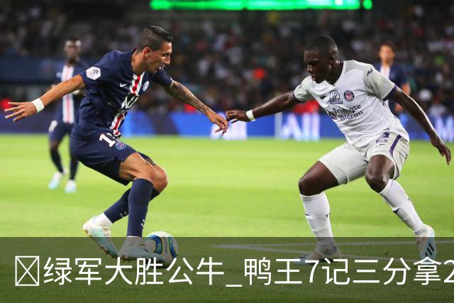 🏀绿军大胜公牛 鸭王7记三分拿28分 塔图姆23+7+6 威尔逊17+5