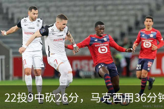22投9中砍26分，马克西用36分钟稳住76人