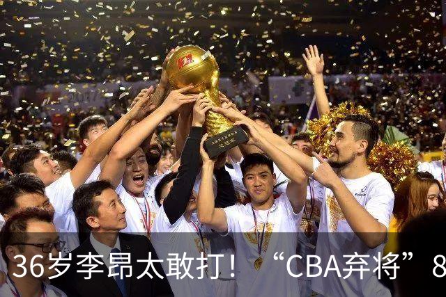 36岁李昂太敢打！“CBA弃将”89-83掀翻新疆队，终结对手两连胜