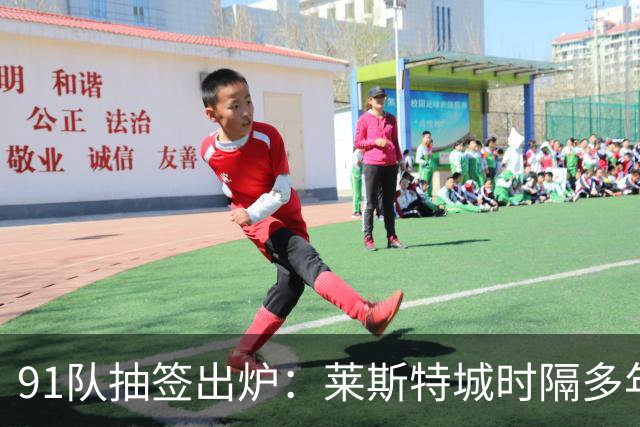 91队抽签出炉：莱斯特城时隔多年再战足总杯首轮，对手仅第六级别