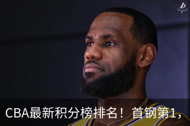 CBA最新积分榜排名！首钢第1，上海跌至第4，辽宁第9，广东第11，山东第20