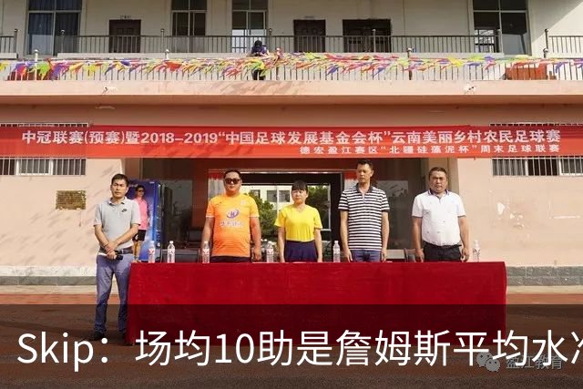 Skip：场均10助是詹姆斯平均水准，但马克西没向他妥协球权